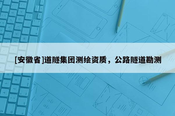 [安徽省]道隧集團(tuán)測(cè)繪資質(zhì)，公路隧道勘測(cè)