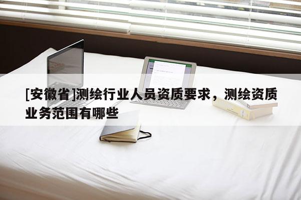 [安徽省]測繪行業人員資質要求，測繪資質業務范圍有哪些