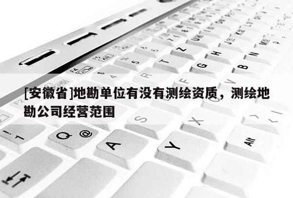 [安徽省]地勘單位有沒有測繪資質，測繪地勘公司經營范圍