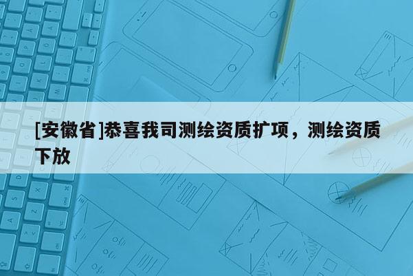 [安徽省]恭喜我司測(cè)繪資質(zhì)擴(kuò)項(xiàng)，測(cè)繪資質(zhì)下放