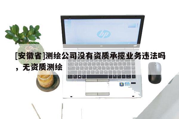 [安徽省]測繪公司沒有資質承攬業務違法嗎，無資質測繪