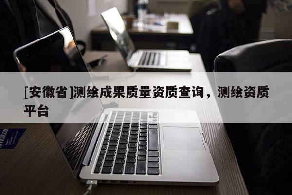 [安徽省]測繪成果質量資質查詢，測繪資質平臺