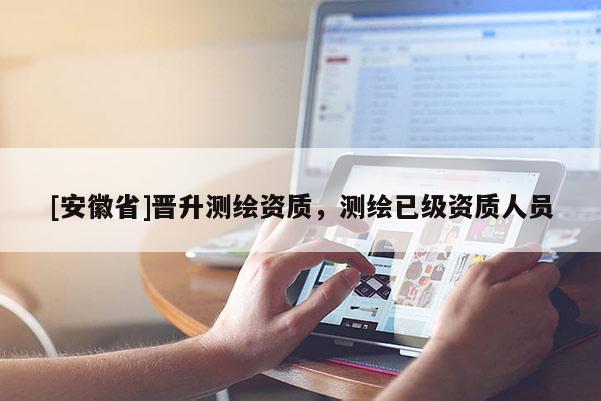 [安徽省]晉升測繪資質，測繪已級資質人員