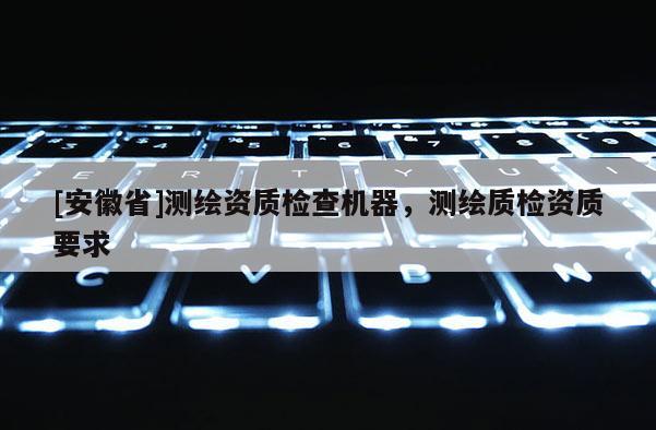 [安徽省]測繪資質檢查機器，測繪質檢資質要求