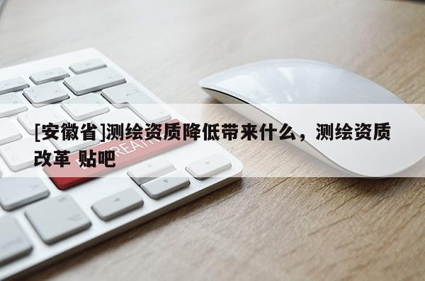 [安徽省]測(cè)繪資質(zhì)降低帶來什么，測(cè)繪資質(zhì)改革 貼吧