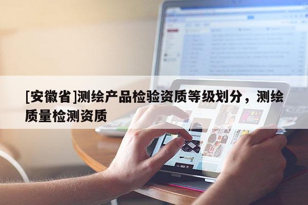 [安徽省]測繪產品檢驗資質等級劃分，測繪質量檢測資質