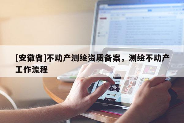 [安徽省]不動產(chǎn)測繪資質備案，測繪不動產(chǎn)工作流程