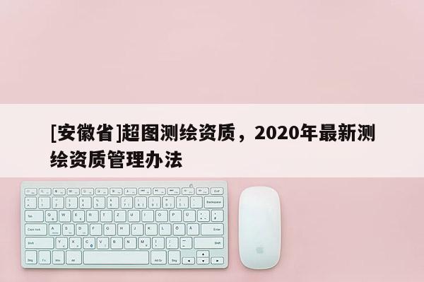 [安徽省]超圖測繪資質，2020年最新測繪資質管理辦法
