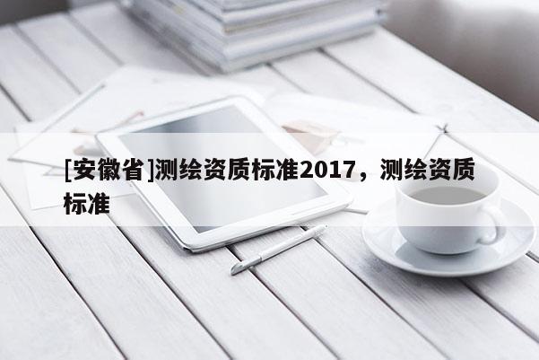 [安徽省]測繪資質標準2017，測繪資質標準