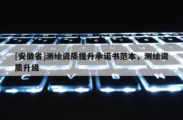 [安徽省]測(cè)繪資質(zhì)提升承諾書范本，測(cè)繪資質(zhì)升級(jí)