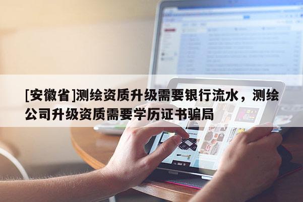 [安徽省]測繪資質升級需要銀行流水，測繪公司升級資質需要學歷證書騙局