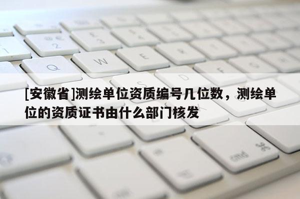 [安徽省]測繪單位資質編號幾位數，測繪單位的資質證書由什么部門核發(fā)