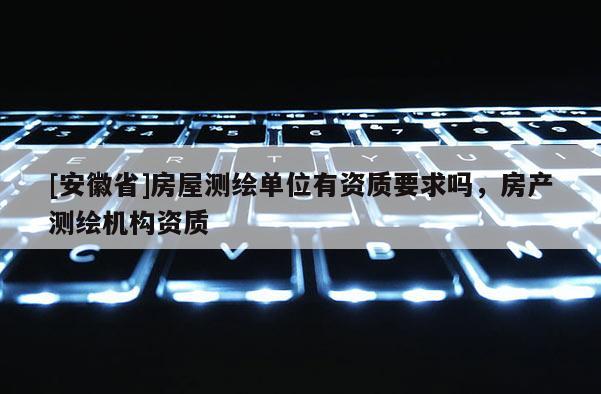 [安徽省]房屋測繪單位有資質(zhì)要求嗎，房產(chǎn)測繪機(jī)構(gòu)資質(zhì)