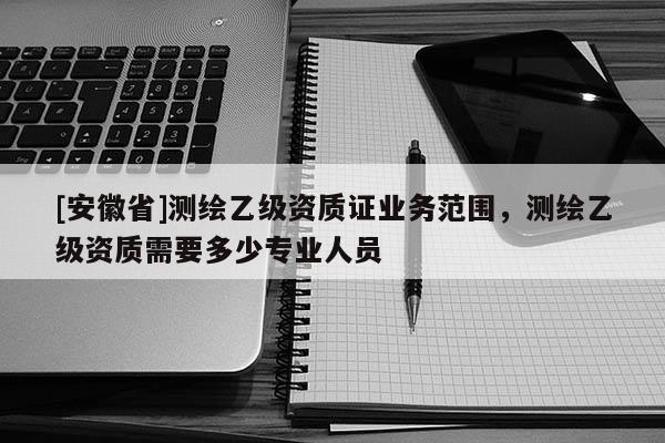 [安徽省]測繪乙級資質證業務范圍，測繪乙級資質需要多少專業人員