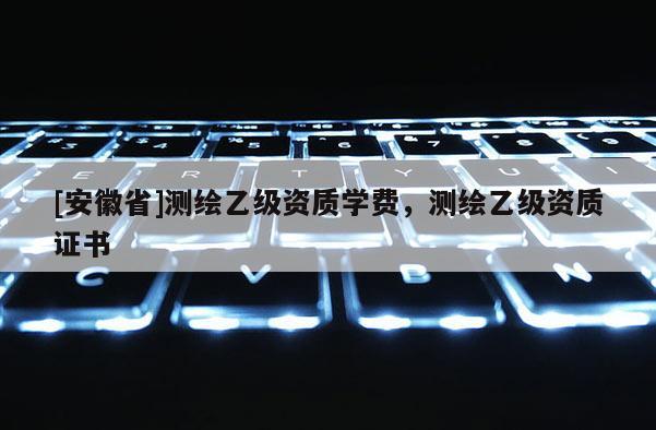 [安徽省]測(cè)繪乙級(jí)資質(zhì)學(xué)費(fèi)，測(cè)繪乙級(jí)資質(zhì)證書(shū)