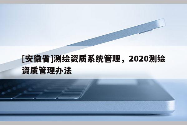 [安徽省]測繪資質系統管理，2020測繪資質管理辦法