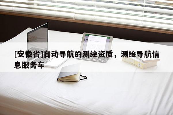 [安徽省]自動(dòng)導(dǎo)航的測(cè)繪資質(zhì)，測(cè)繪導(dǎo)航信息服務(wù)車