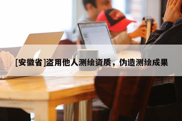 [安徽省]盜用他人測繪資質(zhì)，偽造測繪成果