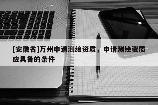 [安徽省]萬州申請測繪資質，申請測繪資質應具備的條件