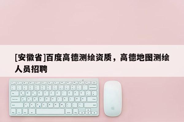 [安徽省]百度高德測繪資質，高德地圖測繪人員招聘