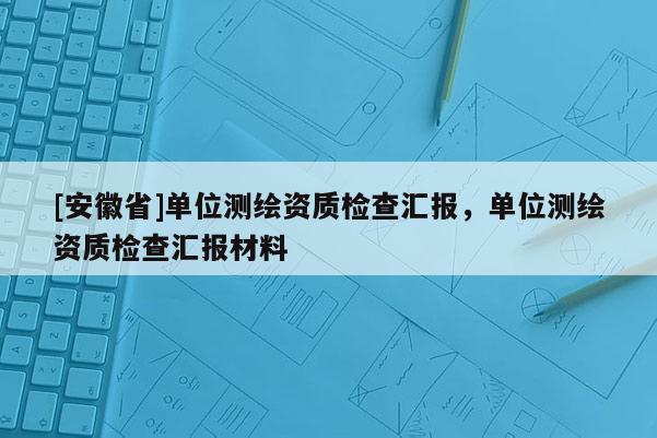 [安徽省]單位測繪資質檢查匯報，單位測繪資質檢查匯報材料