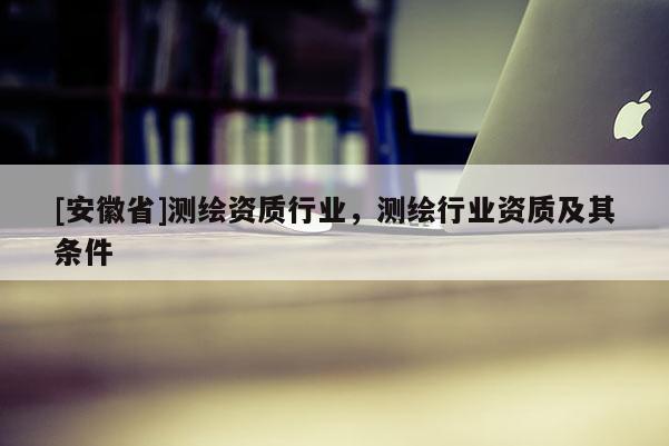 [安徽省]測(cè)繪資質(zhì)行業(yè)，測(cè)繪行業(yè)資質(zhì)及其條件