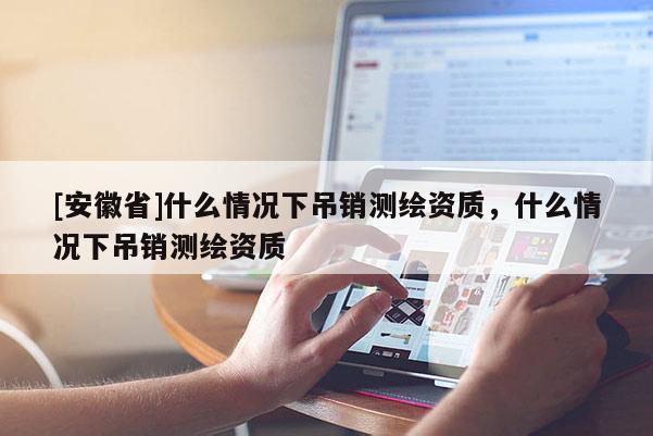 [安徽省]什么情況下吊銷測(cè)繪資質(zhì)，什么情況下吊銷測(cè)繪資質(zhì)