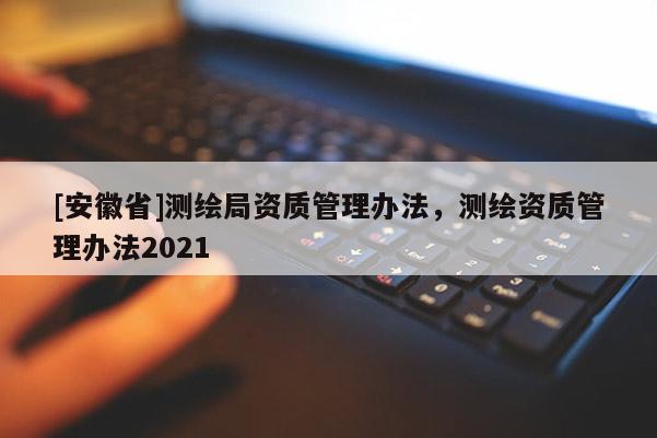 [安徽省]測繪局資質管理辦法，測繪資質管理辦法2021