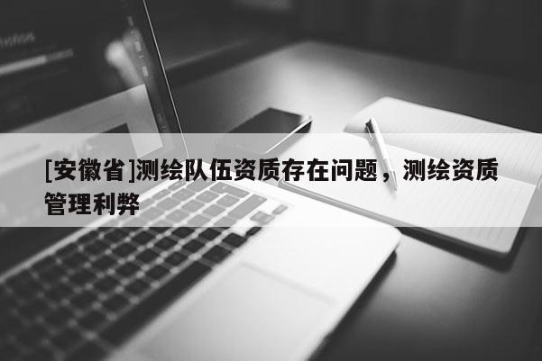 [安徽省]測繪隊伍資質存在問題，測繪資質管理利弊
