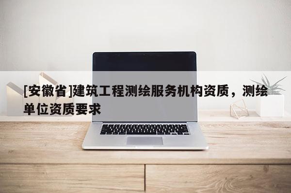 [安徽省]建筑工程測繪服務(wù)機構(gòu)資質(zhì)，測繪單位資質(zhì)要求