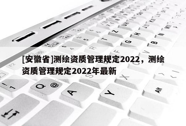 [安徽省]測繪資質管理規定2022，測繪資質管理規定2022年最新