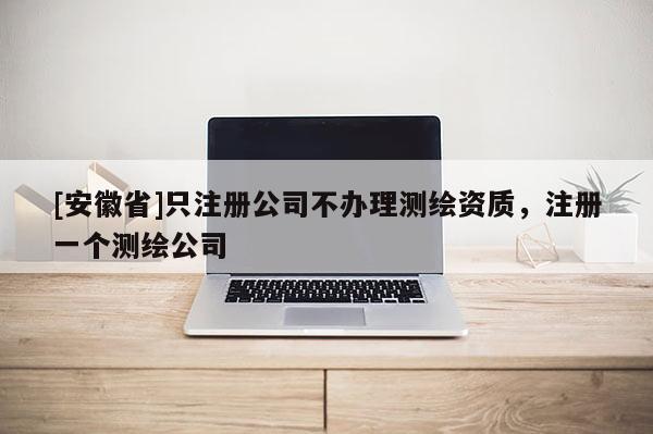 [安徽省]只注冊公司不辦理測繪資質，注冊一個測繪公司