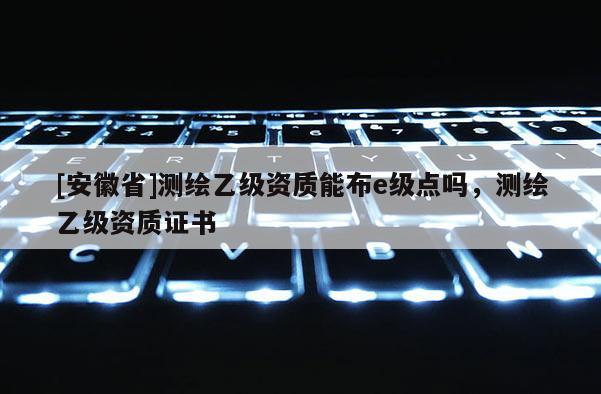 [安徽省]測繪乙級(jí)資質(zhì)能布e級(jí)點(diǎn)嗎，測繪乙級(jí)資質(zhì)證書