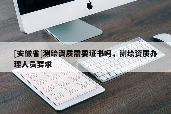[安徽省]測繪資質需要證書嗎，測繪資質辦理人員要求