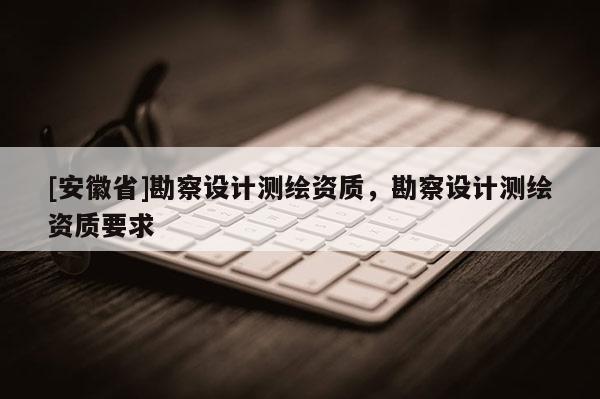 [安徽省]勘察設計測繪資質，勘察設計測繪資質要求