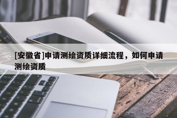 [安徽省]申請測繪資質詳細流程，如何申請測繪資質