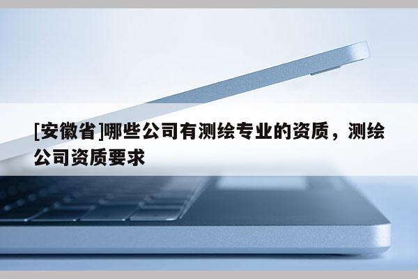 [安徽省]哪些公司有測繪專業(yè)的資質，測繪公司資質要求