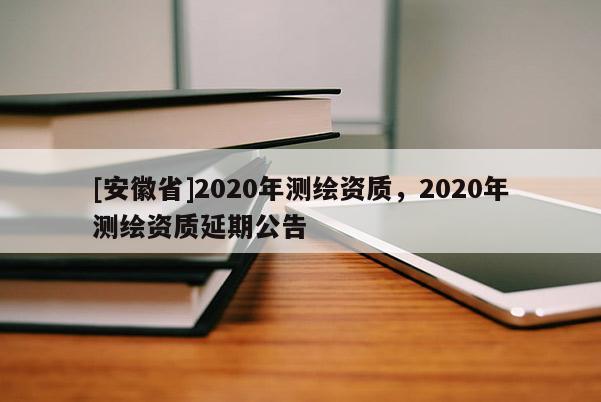 [安徽省]2020年測繪資質，2020年測繪資質延期公告