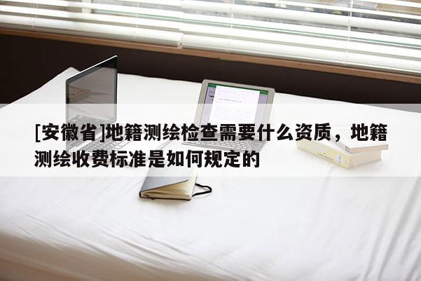 [安徽省]地籍測繪檢查需要什么資質，地籍測繪收費標準是如何規定的