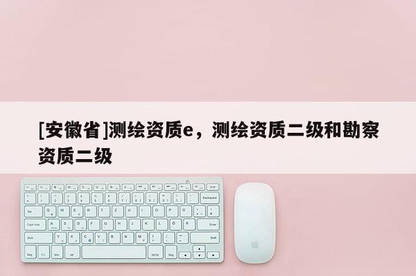 [安徽省]測繪資質e，測繪資質二級和勘察資質二級