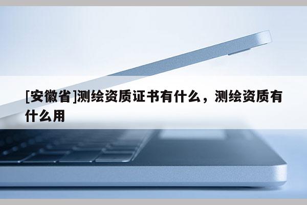 [安徽省]測繪資質證書有什么，測繪資質有什么用
