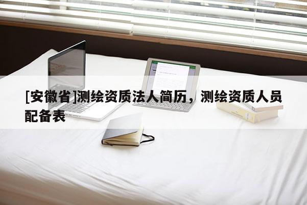 [安徽省]測繪資質法人簡歷，測繪資質人員配備表