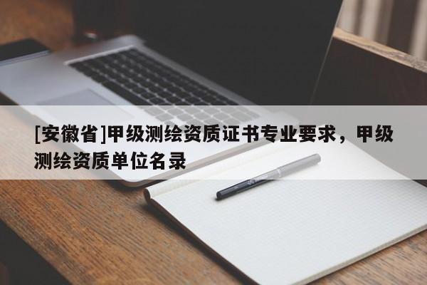 [安徽省]甲級(jí)測(cè)繪資質(zhì)證書專業(yè)要求，甲級(jí)測(cè)繪資質(zhì)單位名錄