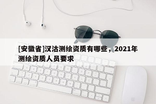 [安徽省]漢沽測繪資質有哪些，2021年測繪資質人員要求