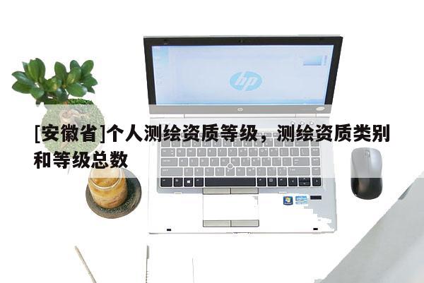 [安徽省]個人測繪資質等級，測繪資質類別和等級總數