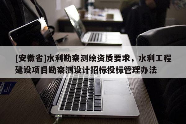 [安徽省]水利勘察測繪資質要求，水利工程建設項目勘察測設計招標投標管理辦法
