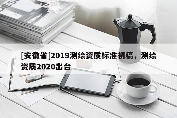[安徽省]2019測繪資質標準初稿，測繪資質2020出臺