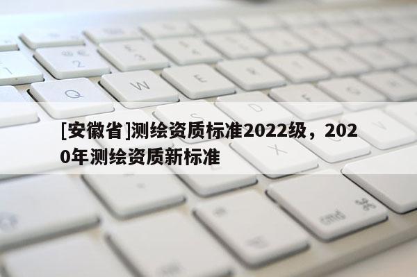 [安徽省]測繪資質標準2022級，2020年測繪資質新標準
