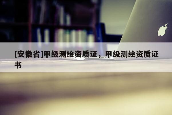 [安徽省]甲級測繪資質證，甲級測繪資質證書