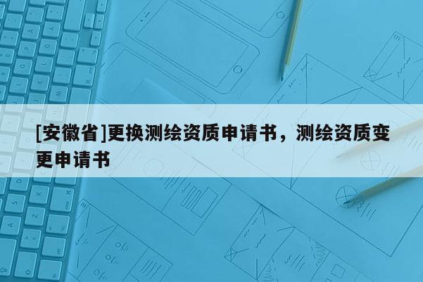 [安徽省]更換測繪資質申請書，測繪資質變更申請書